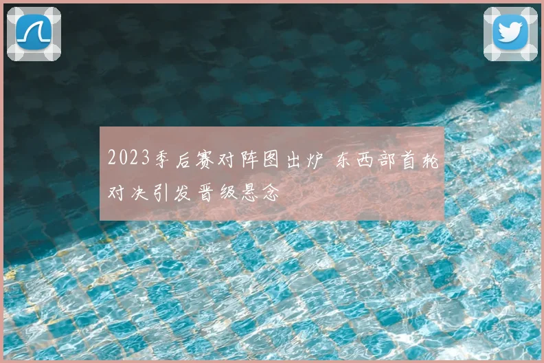 2023季后赛对阵图出炉 东西部首轮对决引发晋级悬念