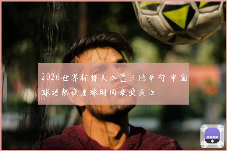 2026世界杯将美加墨三地举行 中国球迷熬夜看球时间表受关注