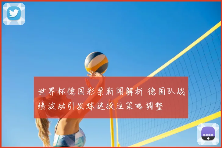 世界杯德国彩票新闻解析 德国队战绩波动引发球迷投注策略调整