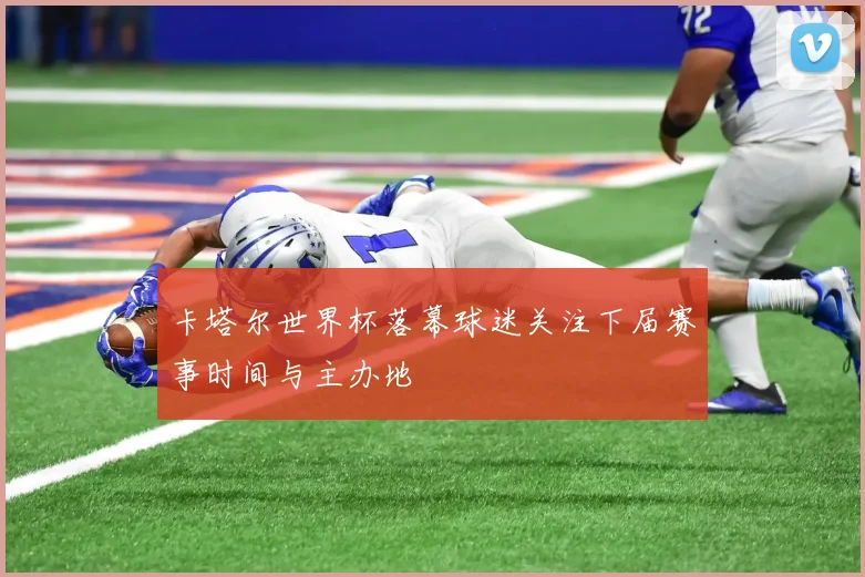 卡塔尔世界杯落幕球迷关注下届赛事时间与主办地