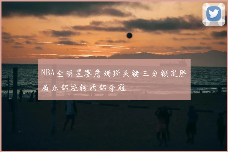 NBA全明星赛詹姆斯关键三分锁定胜局东部逆转西部夺冠