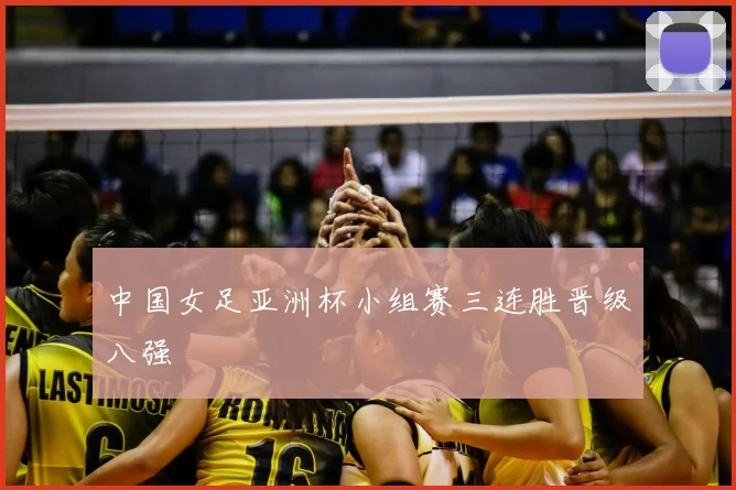 中国女足亚洲杯小组赛三连胜晋级八强