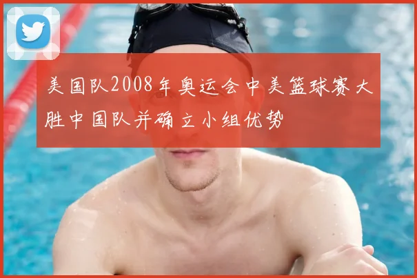 美国队2008年奥运会中美篮球赛大胜中国队并确立小组优势