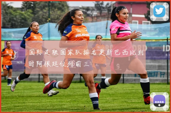 国际足联国家队排名更新巴西比利时阿根廷位列前三