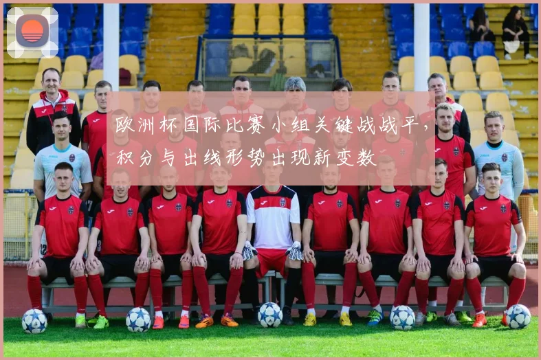 欧洲杯国际比赛小组关键战战平，积分与出线形势出现新变数