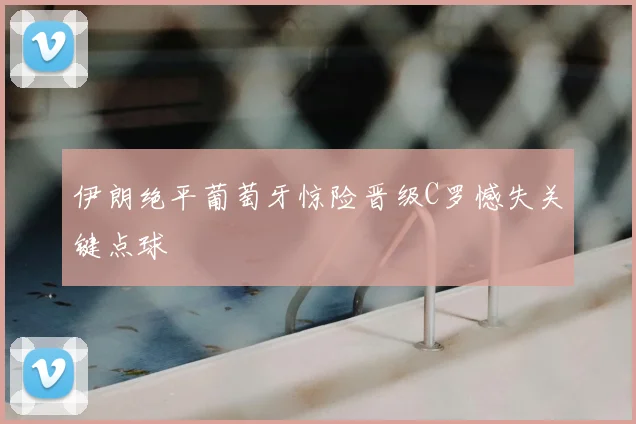 伊朗绝平葡萄牙惊险晋级C罗憾失关键点球