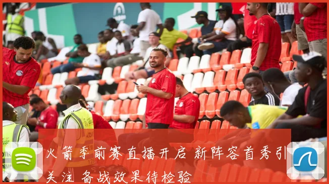 火箭季前赛直播开启 新阵容首秀引关注 备战效果待检验