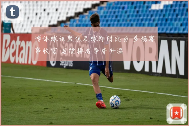 博体球讯聚焦足球即时比分 多场赛事收官 后续排名争夺升温