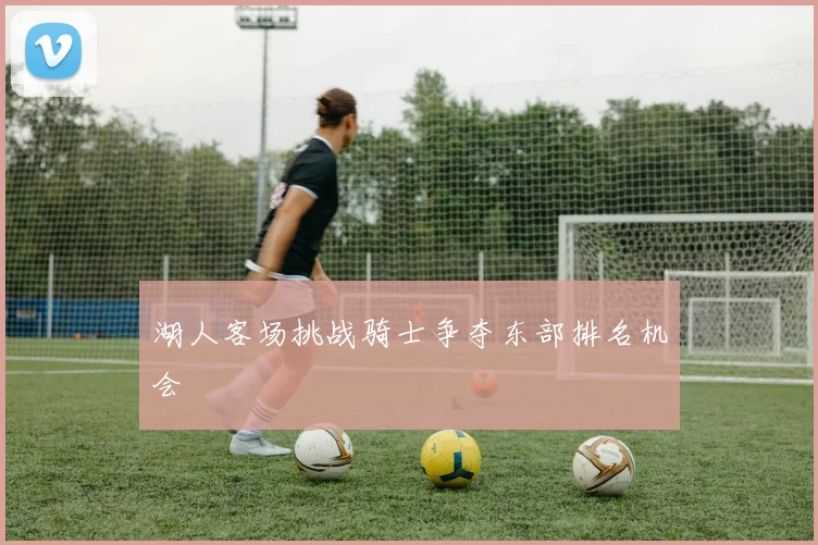 湖人客场挑战骑士争夺东部排名机会