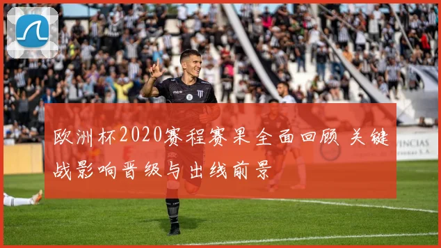 欧洲杯2020赛程赛果全面回顾 关键战影响晋级与出线前景
