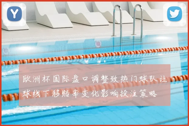 欧洲杯国际盘口调整致热门球队让球线下移赔率变化影响投注策略