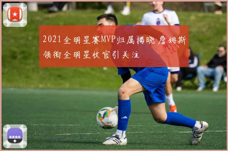 2021全明星赛MVP归属揭晓 詹姆斯领衔全明星收官引关注