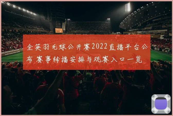 全英羽毛球公开赛2022直播平台公布 赛事转播安排与观赛入口一览