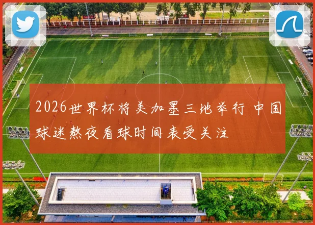 2026世界杯将美加墨三地举行 中国球迷熬夜看球时间表受关注