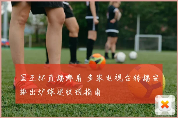 国王杯直播哪看 多家电视台转播安排出炉球迷收视指南