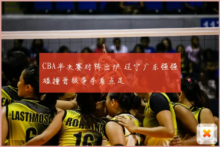 CBA半决赛对阵出炉 辽宁广东强强碰撞晋级争夺看点足