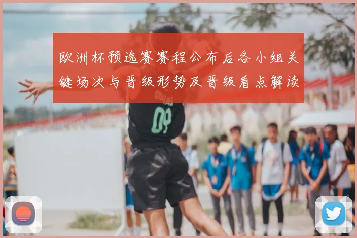欧洲杯预选赛赛程公布后各小组关键场次与晋级形势及晋级看点解读