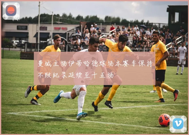 曼城主场伊蒂哈德球场本赛季保持不败纪录延续至十五场