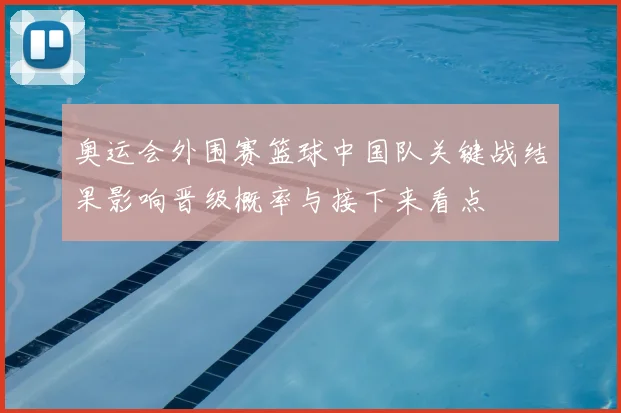 奥运会外围赛篮球中国队关键战结果影响晋级概率与接下来看点