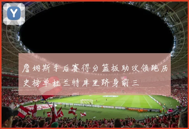 詹姆斯季后赛得分篮板助攻领跑历史榜单杜兰特库里跻身前三