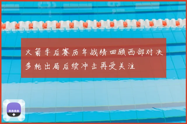 火箭季后赛历年战绩回顾西部对决多轮出局后续冲击再受关注