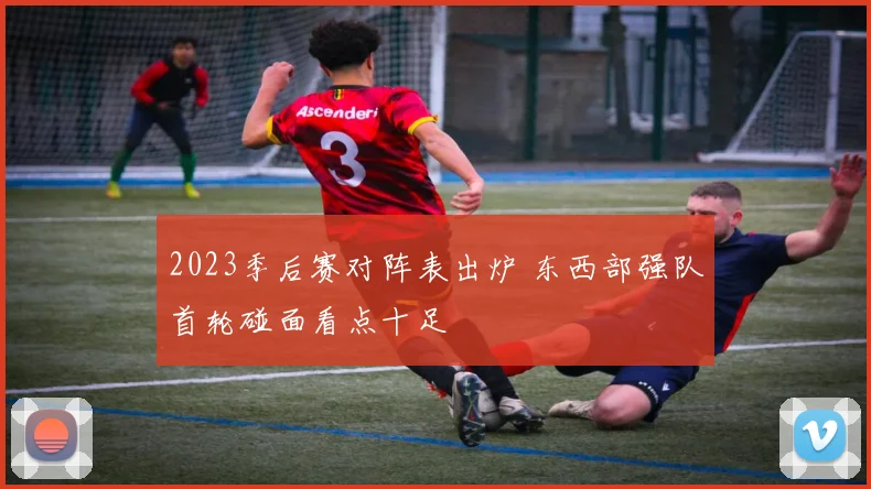 2023季后赛对阵表出炉 东西部强队首轮碰面看点十足