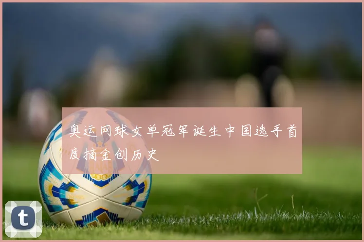 奥运网球女单冠军诞生中国选手首度摘金创历史