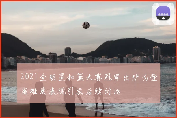 2021全明星扣篮大赛冠军出炉戈登高难度表现引发后续讨论