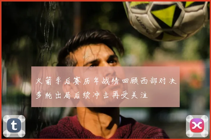 火箭季后赛历年战绩回顾西部对决多轮出局后续冲击再受关注