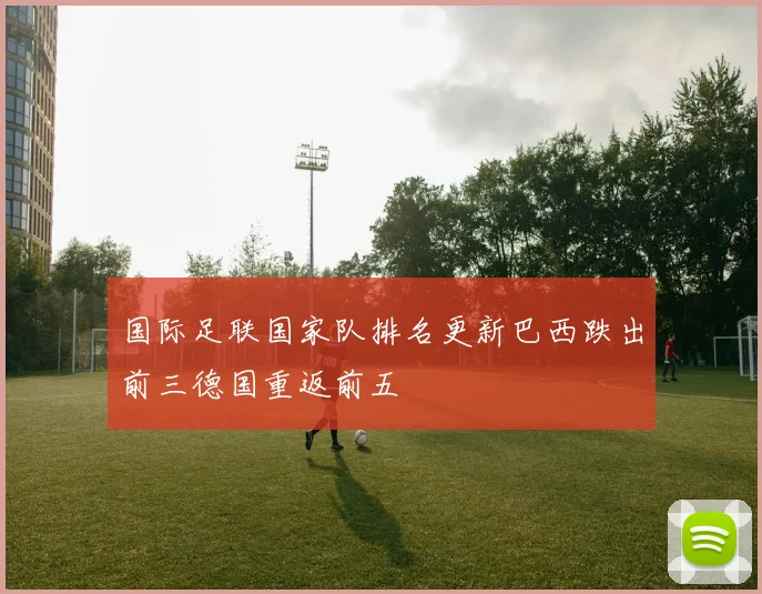 国际足联国家队排名更新巴西跌出前三德国重返前五