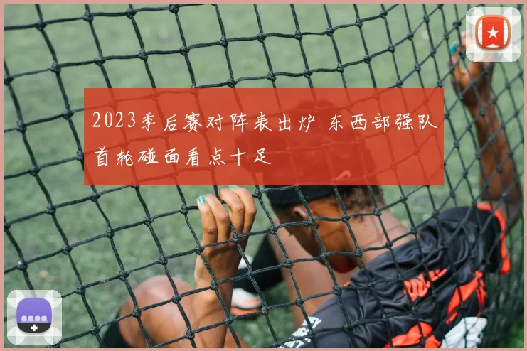 2023季后赛对阵表出炉 东西部强队首轮碰面看点十足