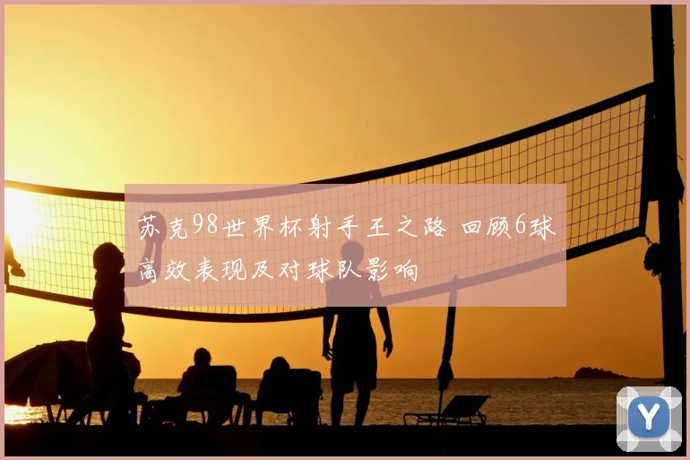 苏克98世界杯射手王之路 回顾6球高效表现及对球队影响