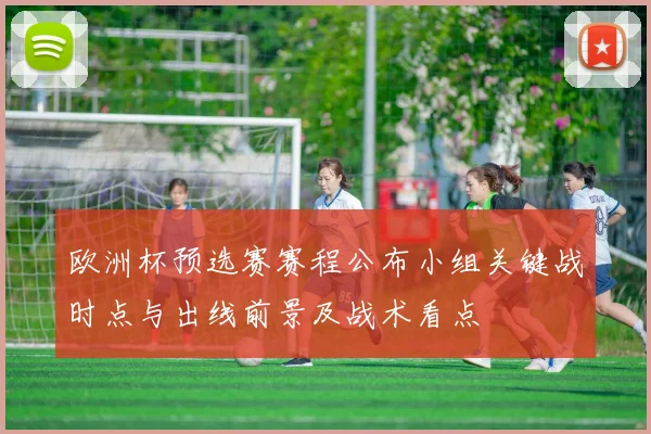 欧洲杯预选赛赛程公布小组关键战时点与出线前景及战术看点