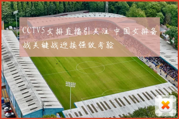 CCTV5女排直播引关注 中国女排备战关键战迎接强敌考验