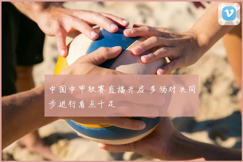 中国中甲联赛直播开启 多场对决同步进行看点十足