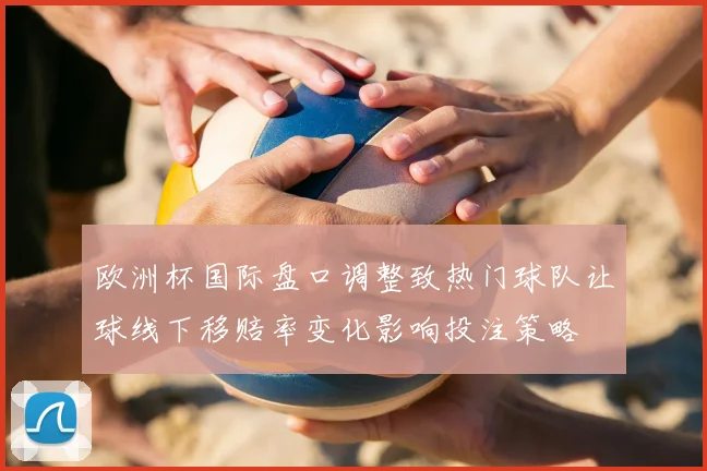 欧洲杯国际盘口调整致热门球队让球线下移赔率变化影响投注策略