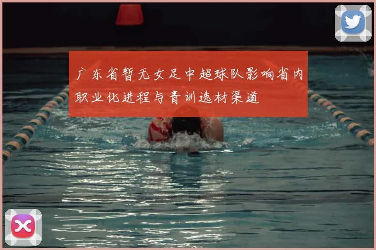 广东省暂无女足中超球队影响省内职业化进程与青训选材渠道