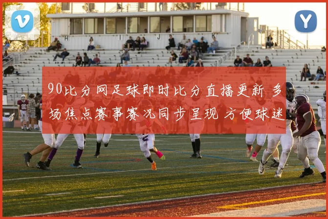 90比分网足球即时比分直播更新 多场焦点赛事赛况同步呈现 方便球迷掌握比分变化