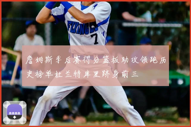 詹姆斯季后赛得分篮板助攻领跑历史榜单杜兰特库里跻身前三