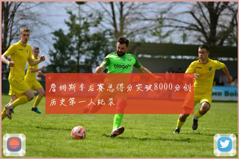 詹姆斯季后赛总得分突破8000分创历史第一人纪录