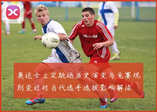 奥运会立定跳远历史演变与竞赛规则变迁对当代选手选拔影响解读