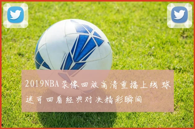 2019NBA录像回放高清重播上线 球迷可回看经典对决精彩瞬间