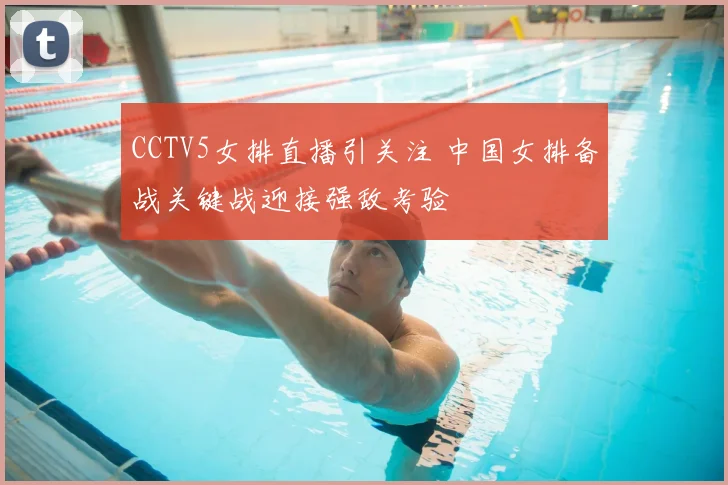 CCTV5女排直播引关注 中国女排备战关键战迎接强敌考验