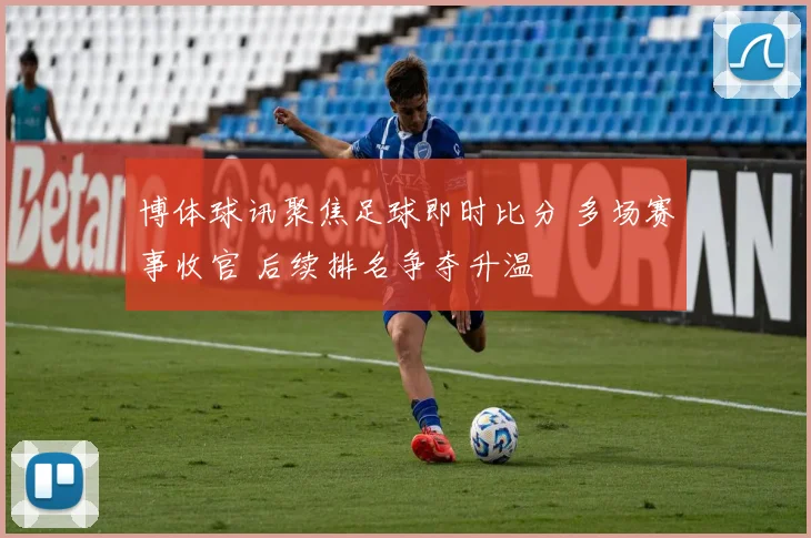 博体球讯聚焦足球即时比分 多场赛事收官 后续排名争夺升温
