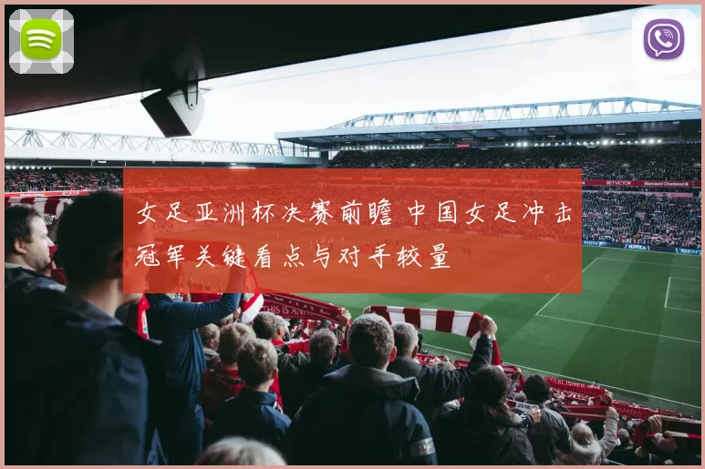 女足亚洲杯决赛前瞻 中国女足冲击冠军关键看点与对手较量