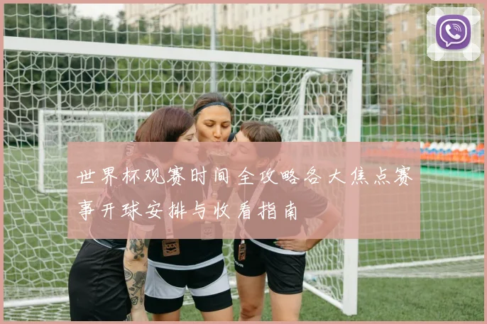 世界杯观赛时间全攻略各大焦点赛事开球安排与收看指南