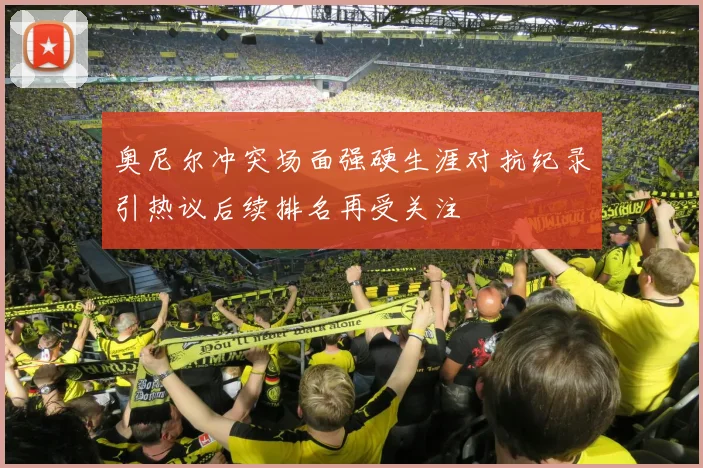 奥尼尔冲突场面强硬生涯对抗纪录引热议后续排名再受关注