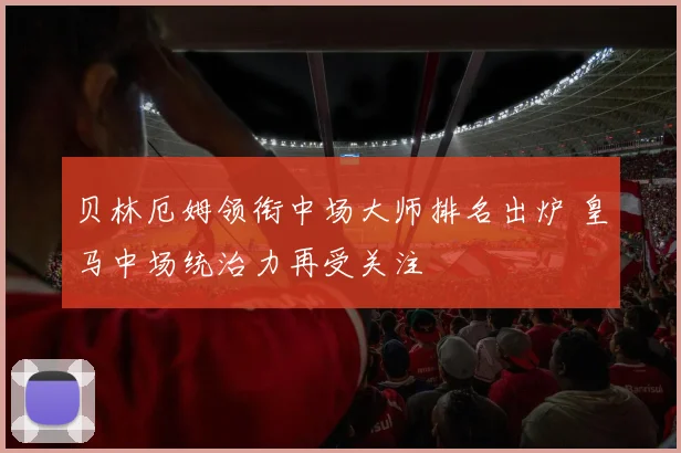 贝林厄姆领衔中场大师排名出炉 皇马中场统治力再受关注