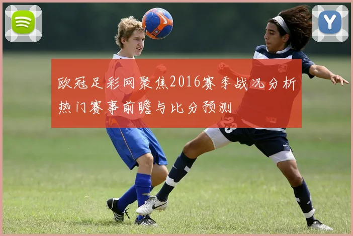 欧冠足彩网聚焦2016赛季战况分析热门赛事前瞻与比分预测