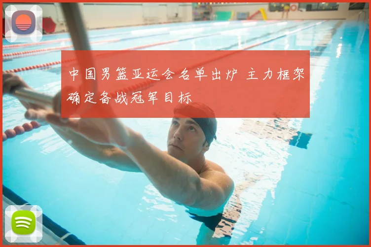 中国男篮亚运会名单出炉 主力框架确定备战冠军目标